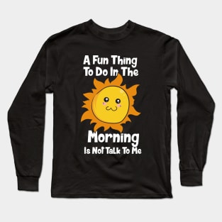 A Fun Thing To Do In The Morning Is Not Talk To Me Long Sleeve T-Shirt